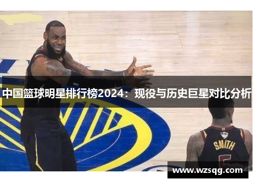 中国篮球明星排行榜2024：现役与历史巨星对比分析